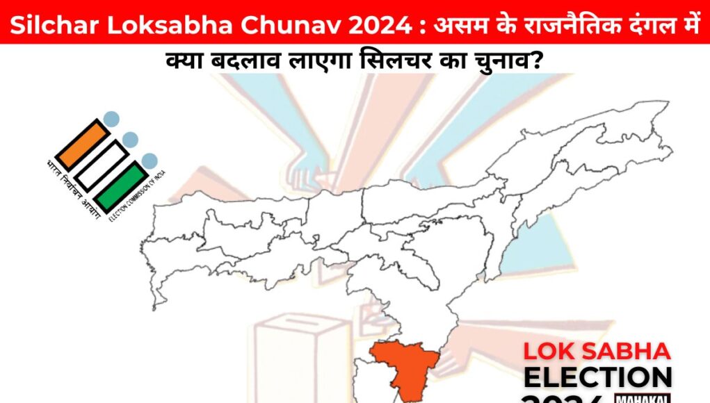 Silchar Loksabha Chunav 2024 : असम के राजनैतिक दंगल में क्या बदलाव लाएगा सिलचर का चुनाव?