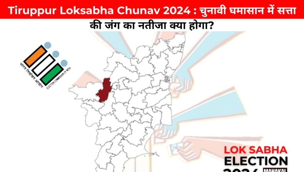 Tiruppur Loksabha Chunav 2024 : चुनावी घमासान में सत्ता की जंग का नतीजा क्या होगा?