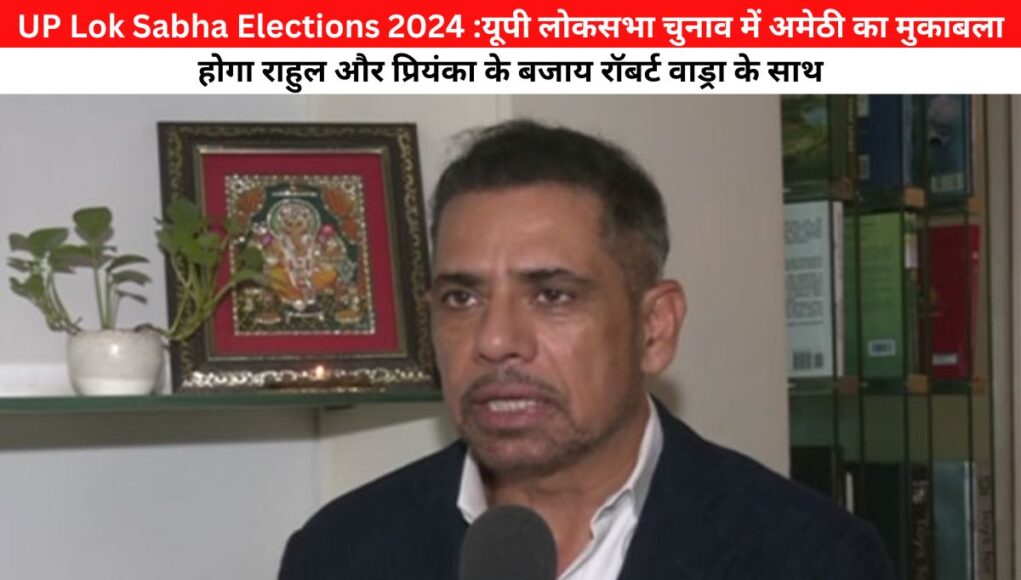 UP Lok Sabha Elections 2024 :यूपी लोकसभा चुनाव में अमेठी का मुकाबला होगा राहुल और प्रियंका के बजाय रॉबर्ट वाड्रा के साथ