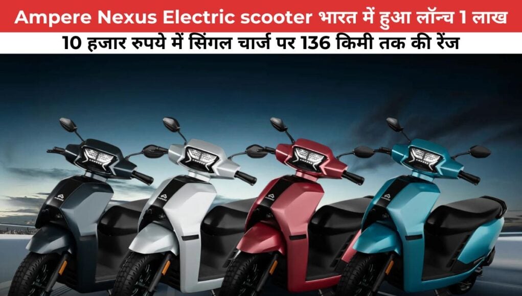 Ampere Nexus Electric scooter भारत में हुआ लॉन्च 1 लाख 10 हजार रुपये में सिंगल चार्ज पर 136 किमी तक की रेंज