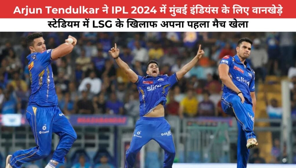 Arjun Tendulkar ने IPL 2024 में मुंबई इंडियंस के लिए वानखेड़े स्टेडियम में LSG के खिलाफ अपना पहला मैच खेला