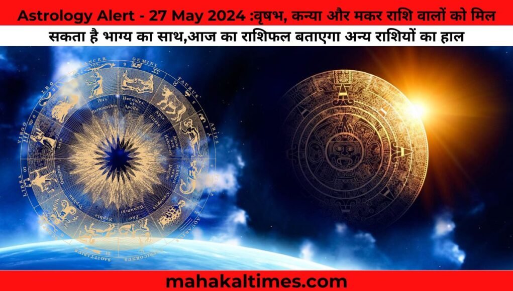 Astrology Alert - 27 May 2024 :वृषभ, कन्या और मकर राशि वालों को मिल सकता है भाग्य का साथ,आज का राशिफल बताएगा अन्य राशियों का हाल