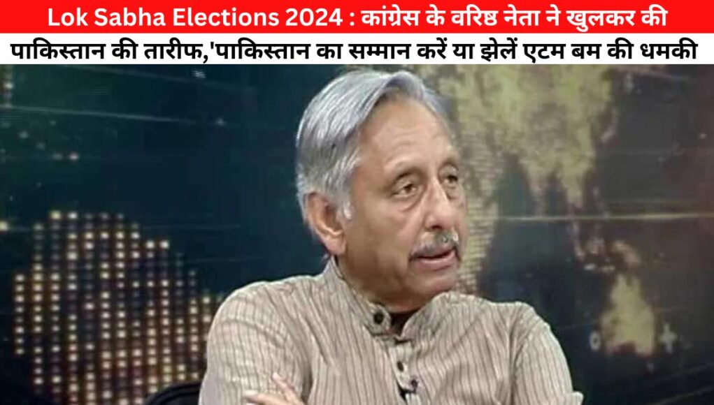 Lok Sabha Elections 2024 : कांग्रेस के वरिष्ठ नेता ने खुलकर की पाकिस्तान की तारीफ,'पाकिस्तान का सम्मान करें या झेलें एटम बम की धमकी'