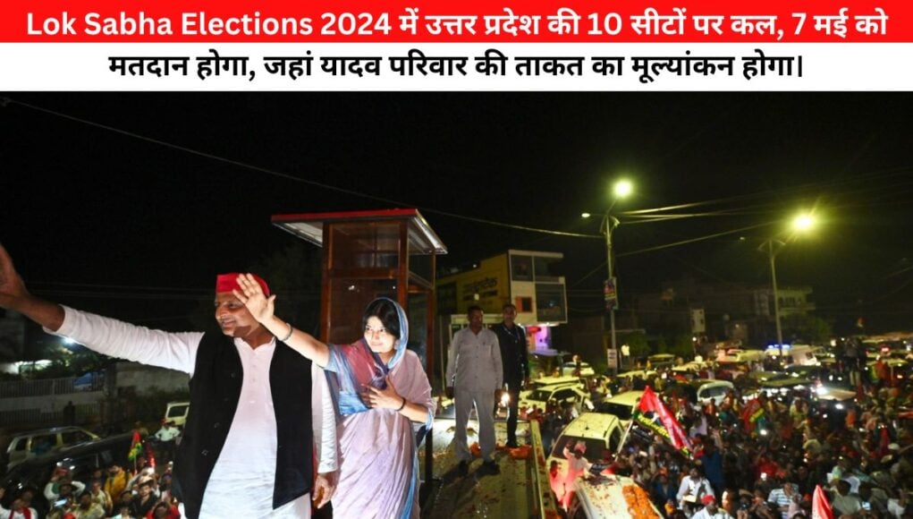 UP Lok Sabha Elections 2024 में 10 सीटों पर कल, 7 मई को मतदान होगा, जहां यादव परिवार की ताकत का मूल्यांकन होगा।