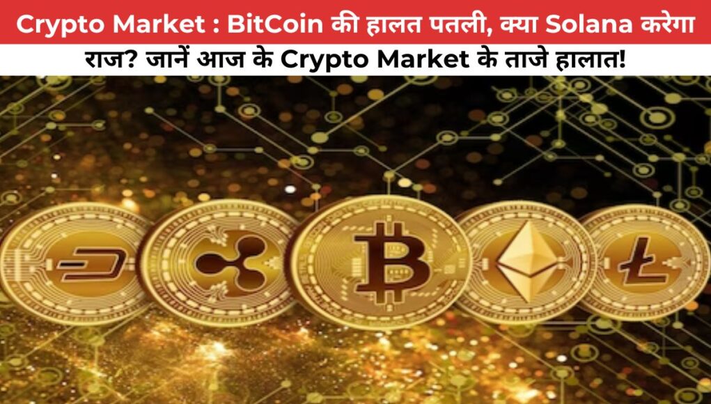 Crypto Market : BitCoin की हालत पतली, क्या Solana करेगा राज? जानें आज के Crypto Market के ताजे हालात!