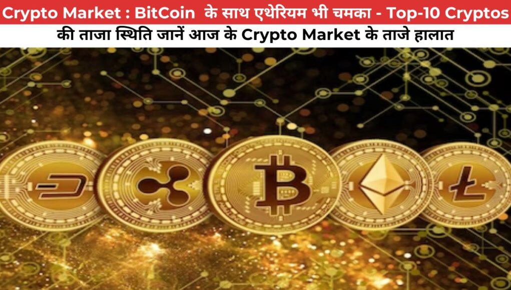 Crypto Market : BitCoin के साथ एथेरियम भी चमका - Top-10 Cryptos की ताजा स्थिति जानें आज के Crypto Market के ताजे हालात