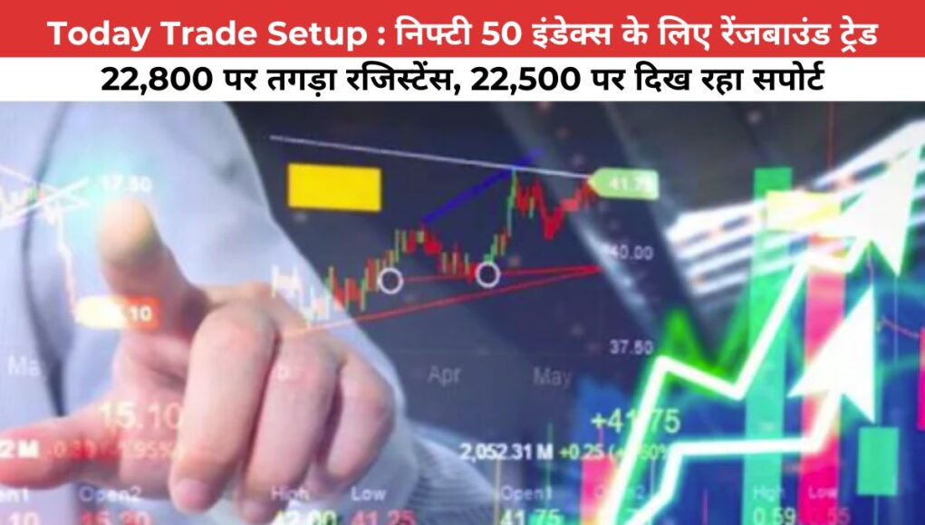 Today Trade Setup : निफ्टी 50 इंडेक्स के लिए रेंजबाउंड ट्रेड 22,800 पर तगड़ा रजिस्टेंस, 22,500 पर दिख रहा सपोर्ट