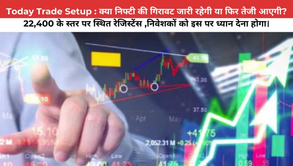 Today Trade Setup : क्या निफ्टी की गिरावट जारी रहेगी या फिर तेजी आएगी? 22,400 के स्तर पर स्थित रेजिस्टेंस ,निवेशकों को इस पर ध्यान देना होगा।