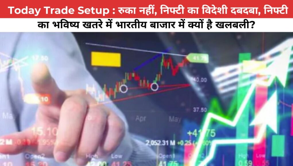 Today Trade Setup : रुका नहीं, निफ्टी का विदेशी दबदबा, निफ्टी का भविष्य खतरे में भारतीय बाजार में क्यों है खलबली?