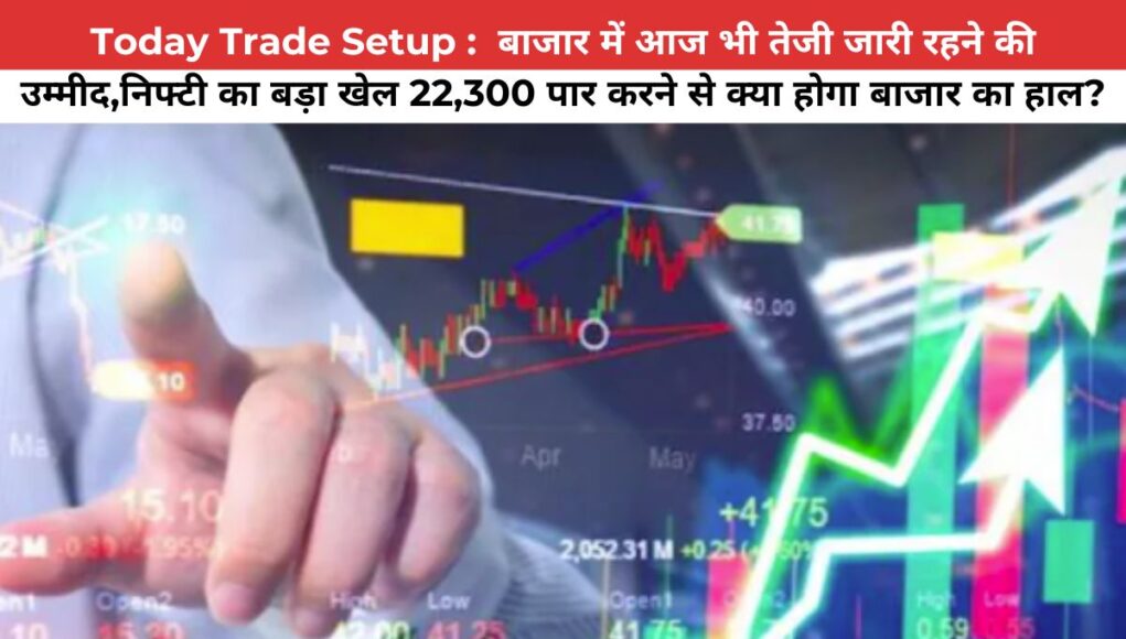 Today Trade Setup : बाजार में आज भी तेजी जारी रहने की उम्मीद,निफ्टी का बड़ा खेल 22,300 पार करने से क्या होगा बाजार का हाल?