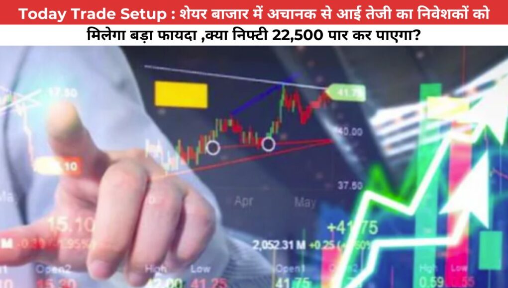 Today Trade Setup : शेयर बाजार में अचानक से आई तेजी का निवेशकों को मिलेगा बड़ा फायदा ,क्या निफ्टी 22,500 पार कर पाएगा?