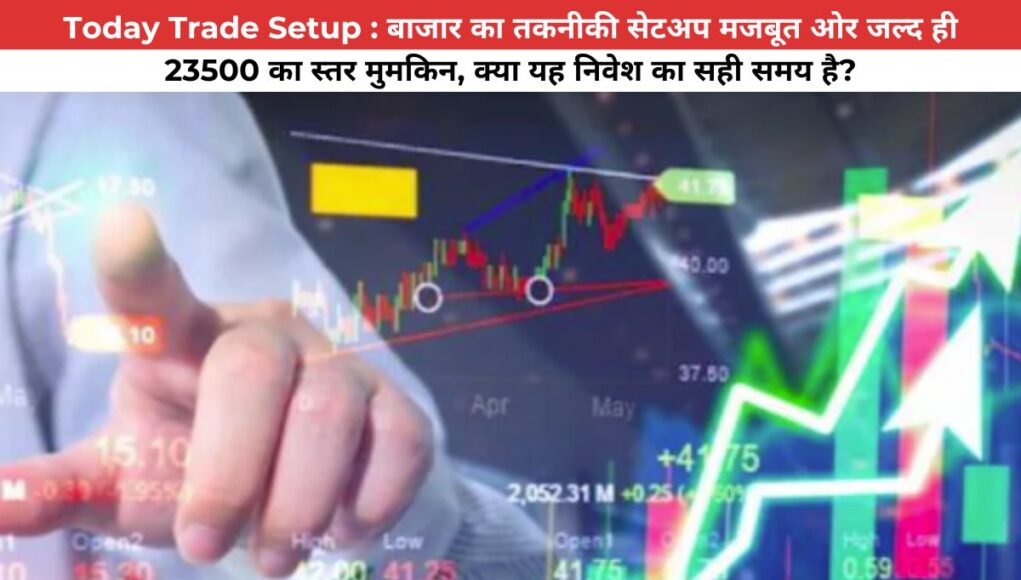 Today Trade Setup : बाजार का तकनीकी सेटअप मजबूत ओर जल्द ही 23500 का स्तर मुमकिन, क्या यह निवेश का सही समय है?