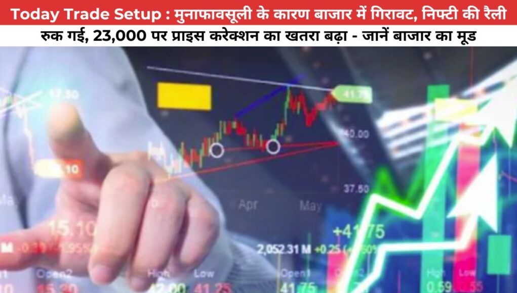 Today Trade Setup : मुनाफावसूली के कारण बाजार में गिरावट, निफ्टी की रैली रुक गई, 23,000 पर प्राइस करेक्शन का खतरा बढ़ा - जानें बाजार का मूड