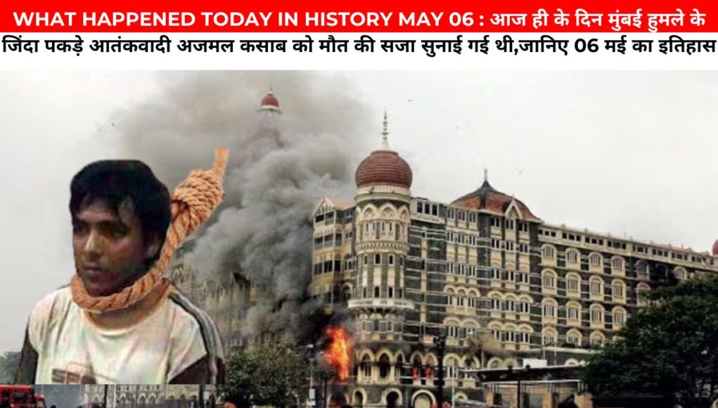 WHAT HAPPENED TODAY IN HISTORY MAY 06 : आज ही के दिन मुंबई हुमले के जिंदा पकड़े आतंकवादी अजमल कसाब को मौत की सजा सुनाई गई थी,जानिए 06 मई का इतिहास