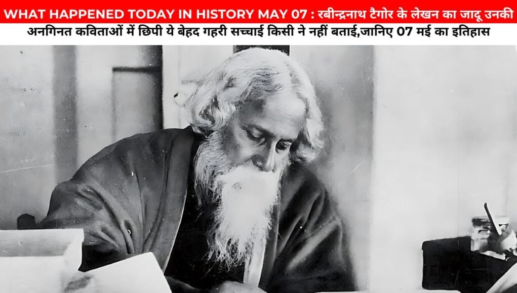 WHAT HAPPENED TODAY IN HISTORY MAY 07 : रबीन्द्रनाथ टैगोर के लेखन का जादू उनकी अनगिनत कविताओं में छिपी ये बेहद गहरी सच्चाई किसी ने नहीं बताई,जानिए 07 मई का इतिहास