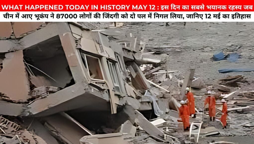 WHAT HAPPENED TODAY IN HISTORY MAY 12 : इस दिन का सबसे भयानक रहस्य जब चीन में आए भूकंप ने 87000 लोगों की जिंदगी को दो पल में निगल लिया, जानिए 12 मई का इतिहास