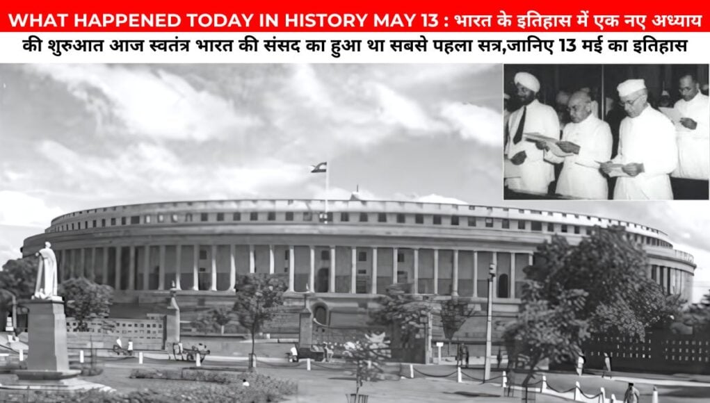 WHAT HAPPENED TODAY IN HISTORY MAY 13 : भारत के इतिहास में एक नए अध्याय की शुरुआत आज स्वतंत्र भारत की संसद का हुआ था सबसे पहला सत्र,जानिए 13 मई का इतिहास