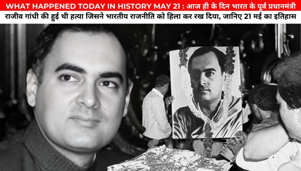 WHAT HAPPENED TODAY IN HISTORY MAY 21 : आज ही के दिन भारत के पूर्व प्रधानमंत्री राजीव गांधी की हुई थी हत्या जिसने भारतीय राजनीति को हिला कर रख दिया जानिए 21 मई का इतिहास