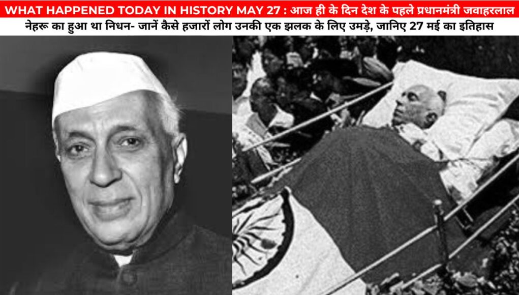 WHAT HAPPENED TODAY IN HISTORY MAY 27 : आज ही के दिन देश के पहले प्रधानमंत्री जवाहरलाल नेहरू का हुआ था निधन- जानें कैसे हजारों लोग उनकी एक झलक के लिए उमड़े, जानिए 27 मई का इतिहास