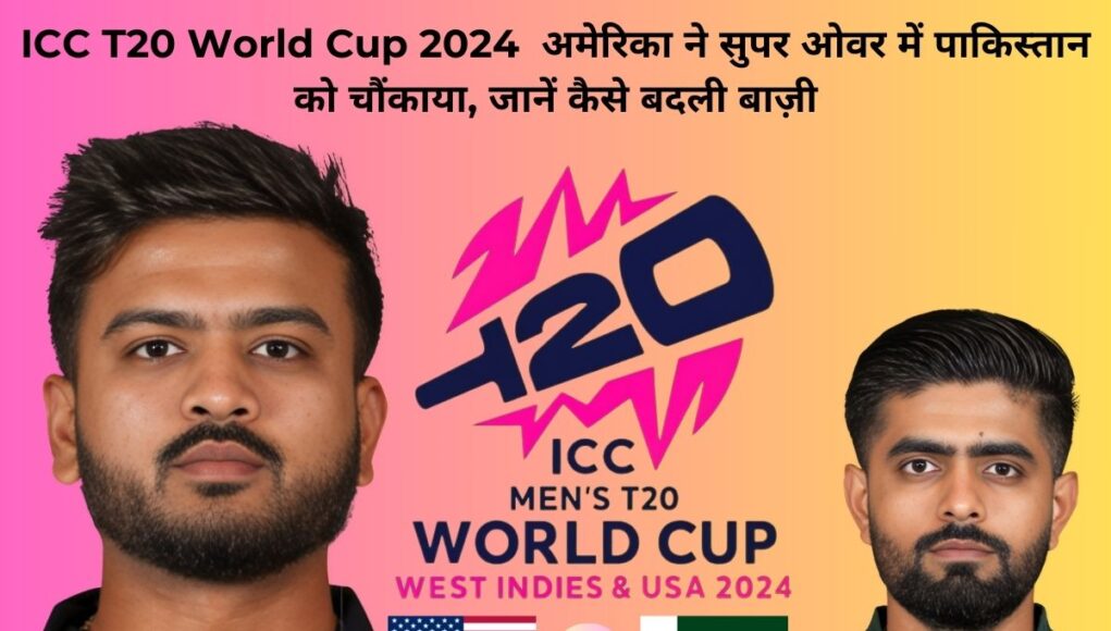 ICC T20 World Cup 2024 अमेरिका ने सुपर ओवर में पाकिस्तान को चौंकाया, जानें कैसे बदली बाज़ी