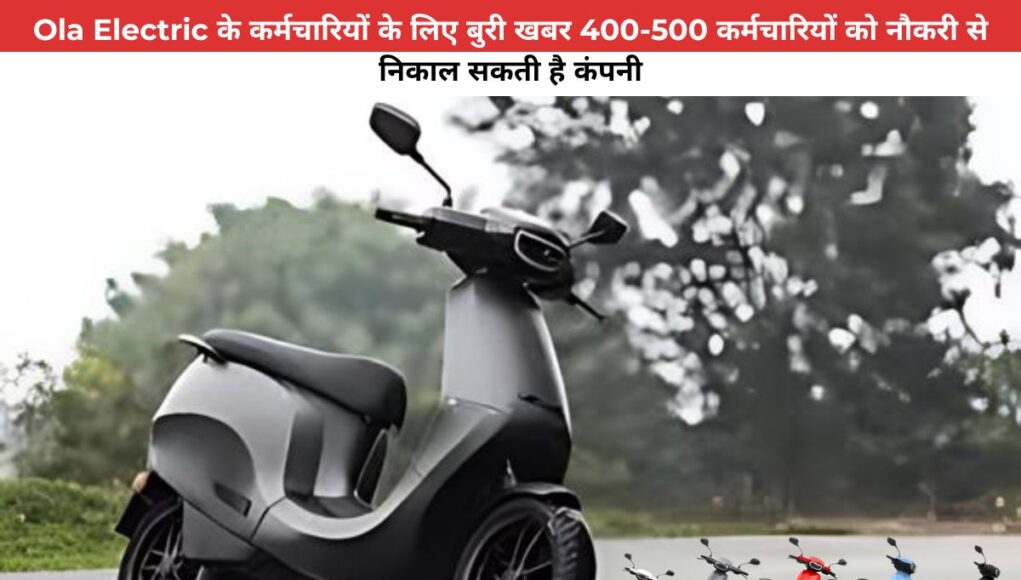 Ola Electric के कर्मचारियों के लिए बुरी खबर 400-500 कर्मचारियों को नौकरी से निकाल सकती है कंपनी