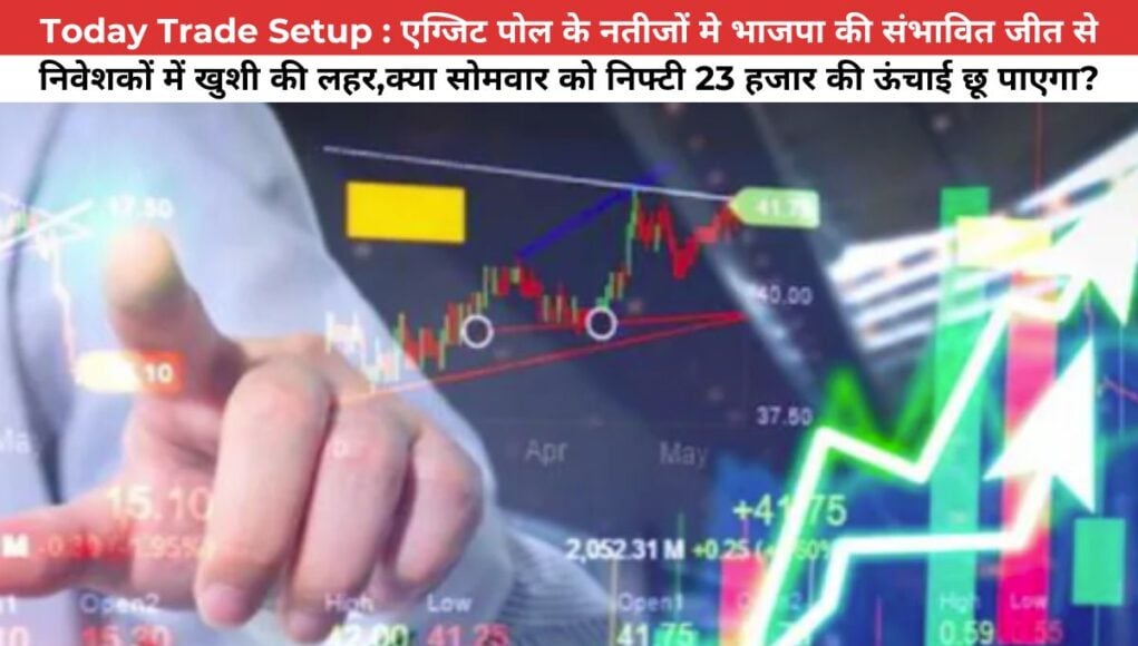 Today Trade Setup : एग्जिट पोल के नतीजों मे भाजपा की संभावित जीत से निवेशकों में खुशी की लहर,क्या सोमवार को निफ्टी 23 हजार की ऊंचाई छू पाएगा?