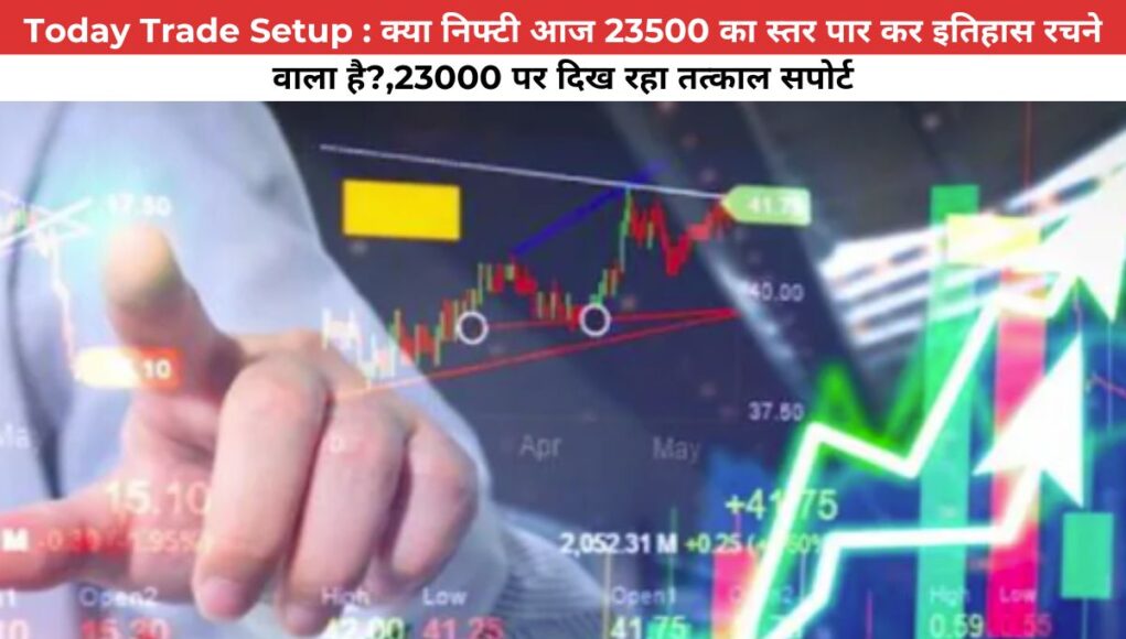 Today Trade Setup : क्या निफ्टी आज 23500 का स्तर पार कर इतिहास रचने वाला है?,23000 पर दिख रहा तत्काल सपोर्ट