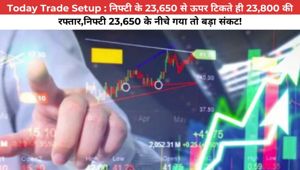 Today Trade Setup: 23,650 पार होते ही 23,800, नहीं तो संकट!