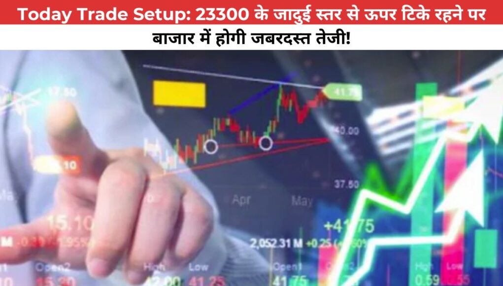 Today Trade Setup: 23300 के स्तर से ऊपर टिकने से होगी बड़ी कमाई