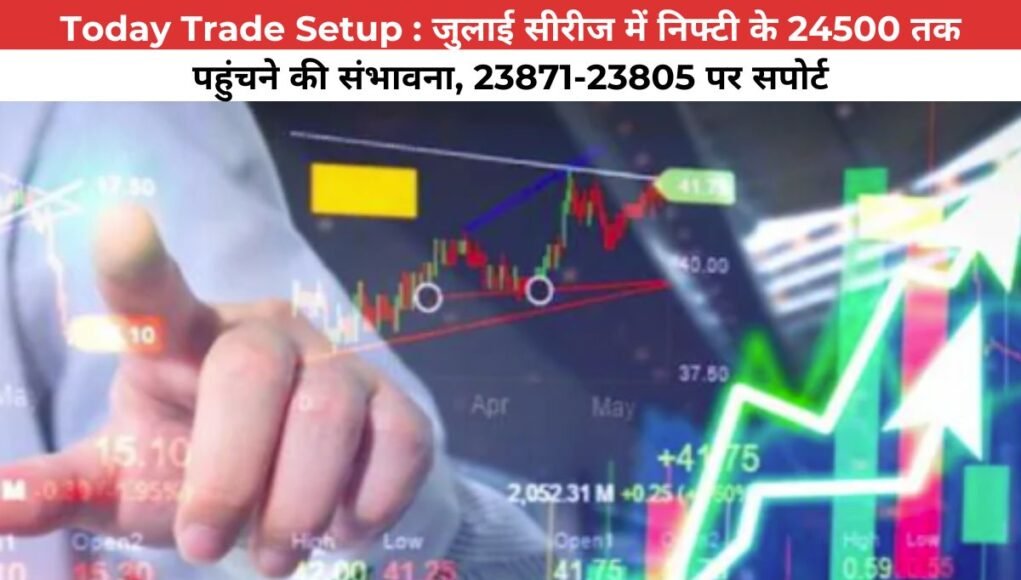 Today Trade Setup : जुलाई सीरीज में निफ्टी के 24500 तक पहुंचने की संभावना, 23871-23805 पर सपोर्ट