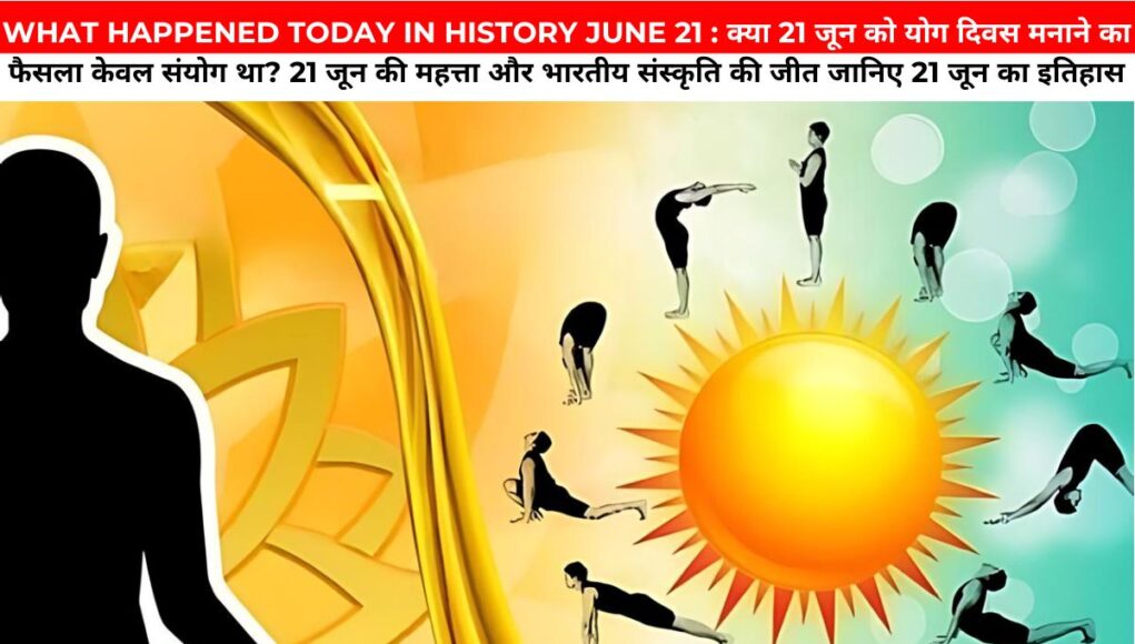 WHAT HAPPENED TODAY IN HISTORY JUNE 21 : क्या 21 जून को योग दिवस मनाने का फैसला केवल संयोग था? 21 जून की महत्ता और भारतीय संस्कृति की जीत जानिए 21 जून का इतिहास