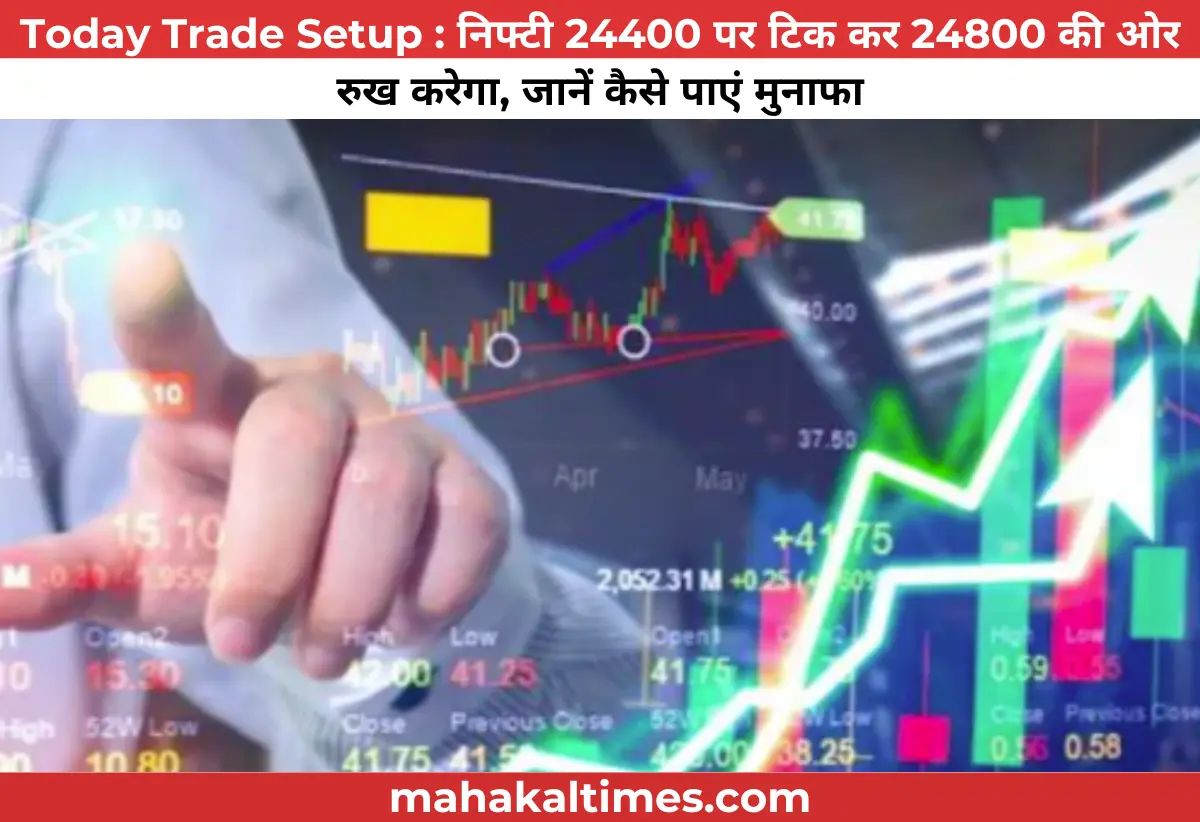 Today trade setup : निफ्टी 24400 पर टिक कर 24800 की ओर रुख करेगा, जानें कैसे पाएं मुनाफा